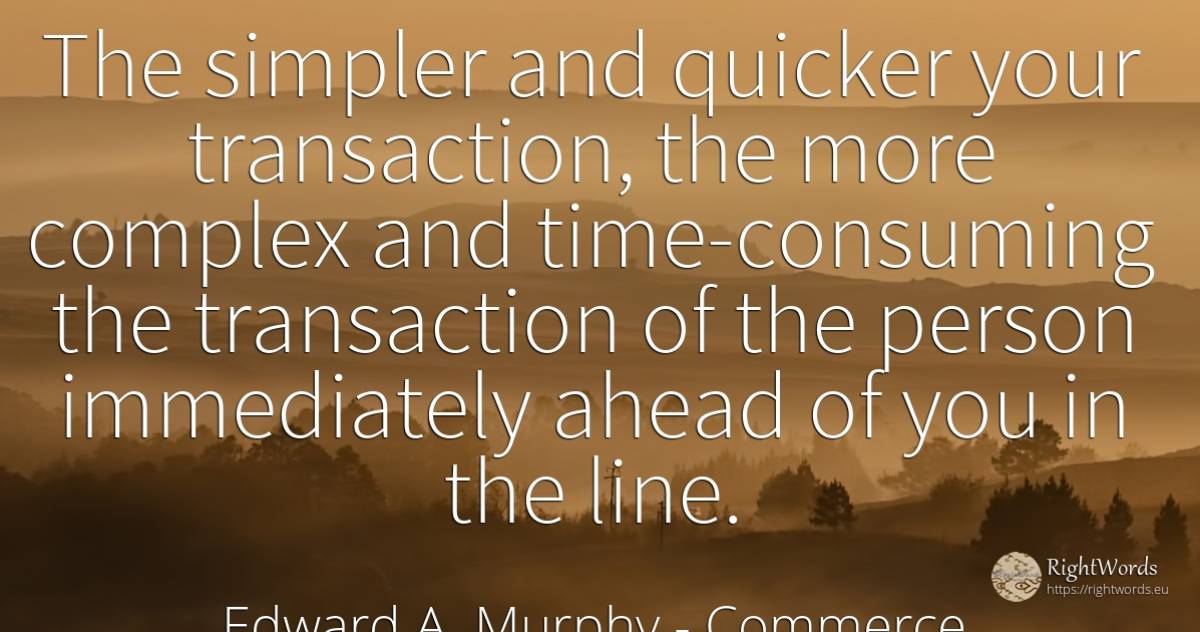 The simpler and quicker your transaction, the more... - Edward A. Murphy, quote about commerce, people, time
