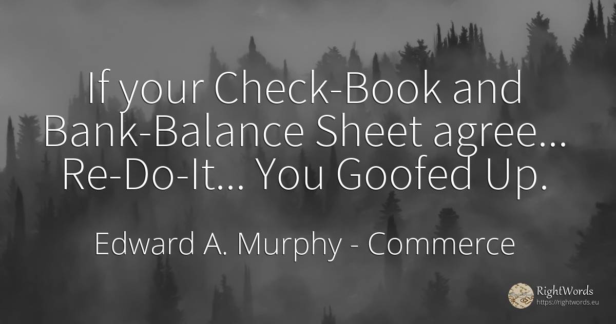 If your Check-Book and Bank-Balance Sheet agree...... - Edward A. Murphy, quote about commerce, bankers