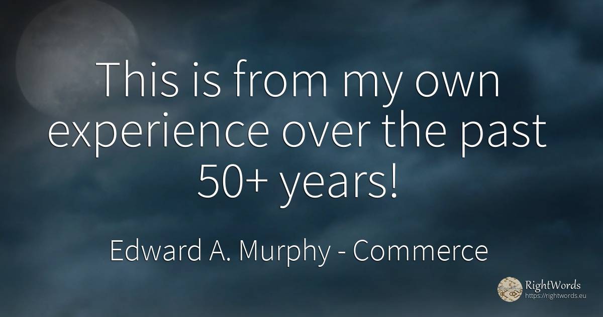 This is from my own experience over the past 50+ years! - Edward A. Murphy, quote about commerce, past, experience
