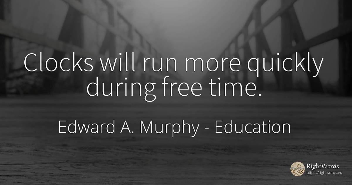 Clocks will run more quickly during free time. - Edward A. Murphy, quote about education, time