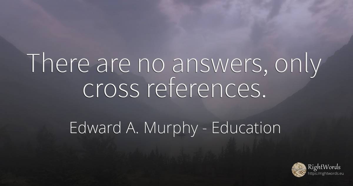 There are no answers, only cross references. - Edward A. Murphy, quote about education
