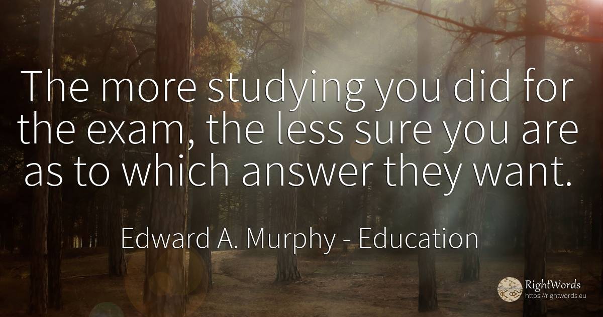 The more studying you did for the exam, the less sure you... - Edward A. Murphy, quote about education