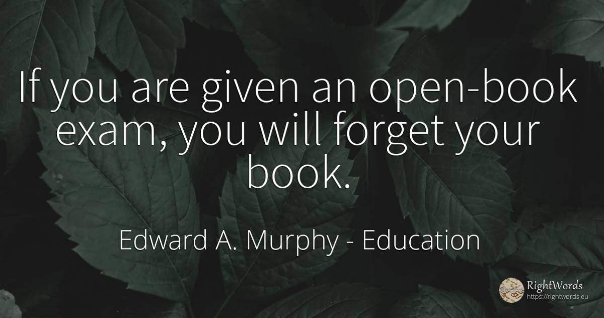 If you are given an open-book exam, you will forget your... - Edward A. Murphy, quote about education