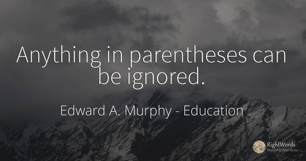 Anything in parentheses can be ignored. - Edward A. Murphy, quote about education