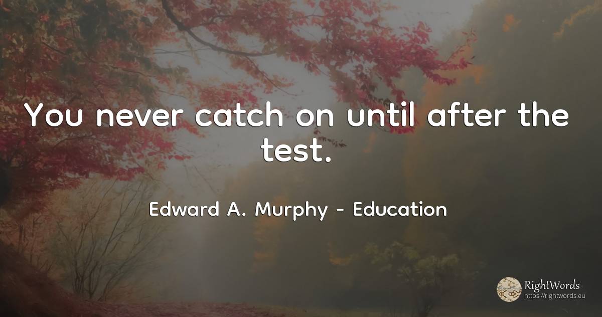 You never catch on until after the test. - Edward A. Murphy, quote about education, tests