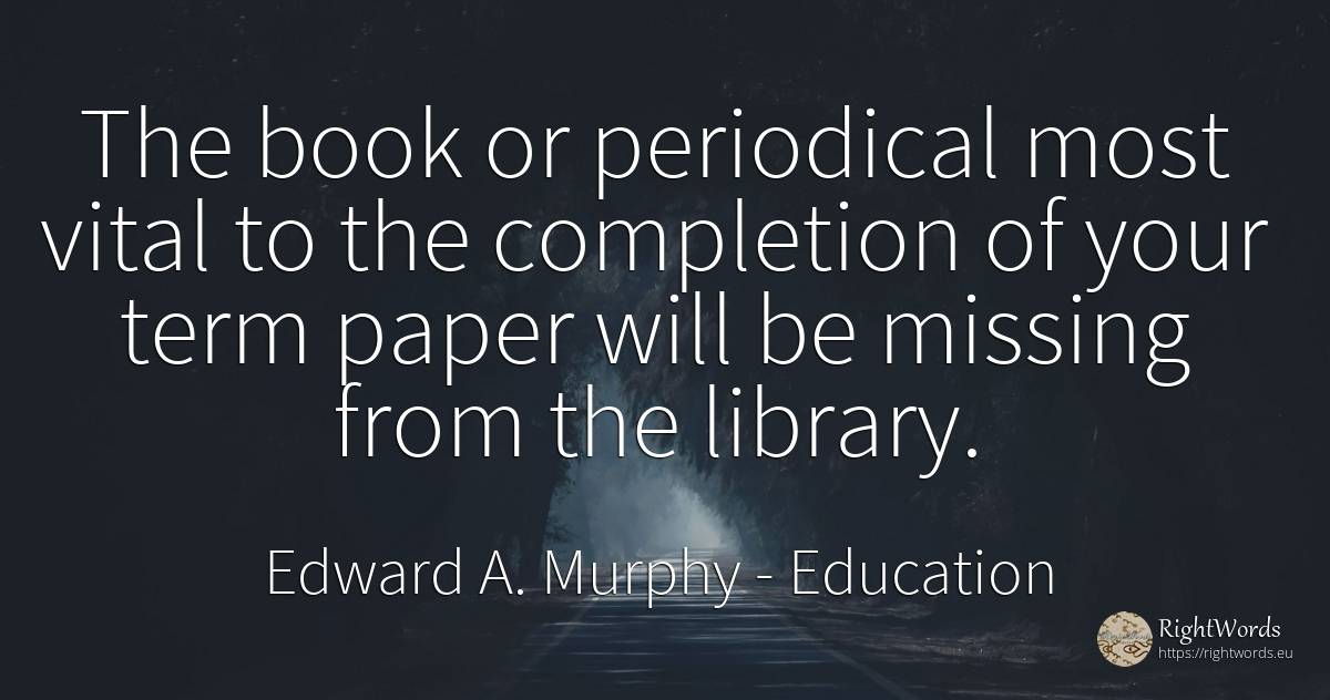 The book or periodical most vital to the completion of... - Edward A. Murphy, quote about education
