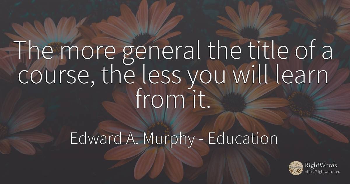 The more general the title of a course, the less you will... - Edward A. Murphy, quote about education