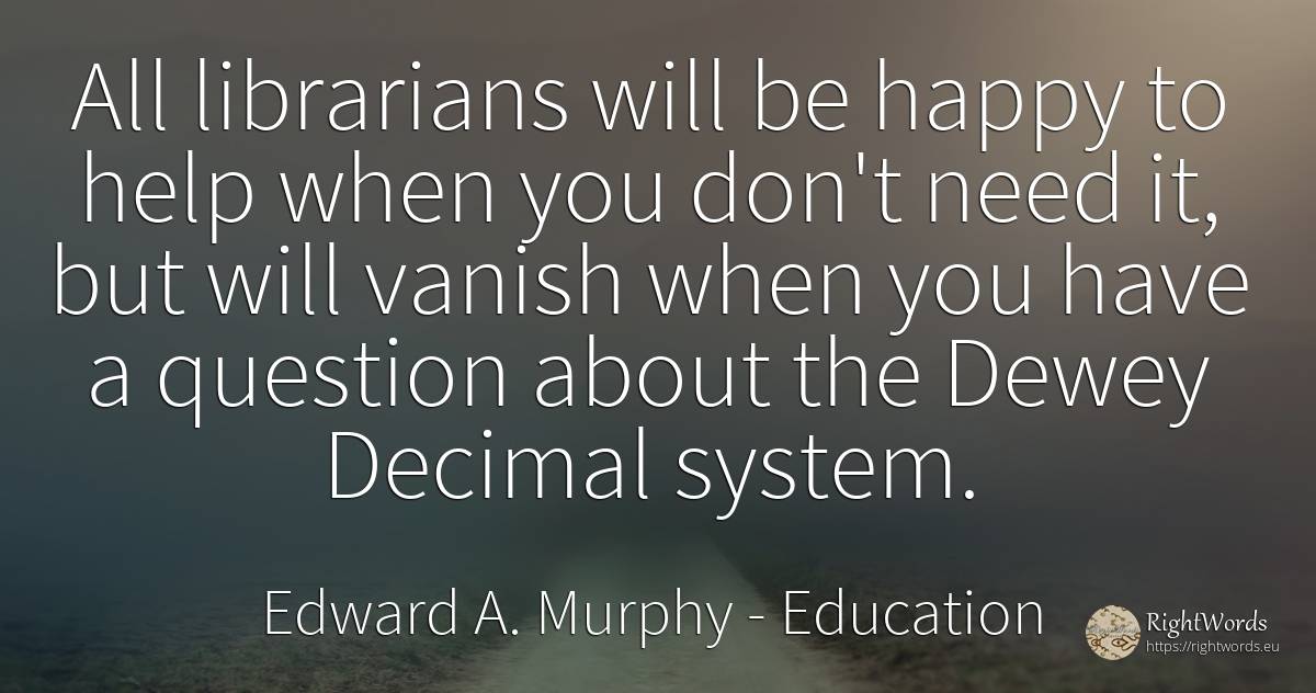 All librarians will be happy to help when you don't need... - Edward A. Murphy, quote about education, question, help, happiness, need