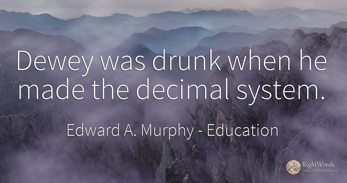 Dewey was drunk when he made the decimal system. - Edward A. Murphy, quote about education
