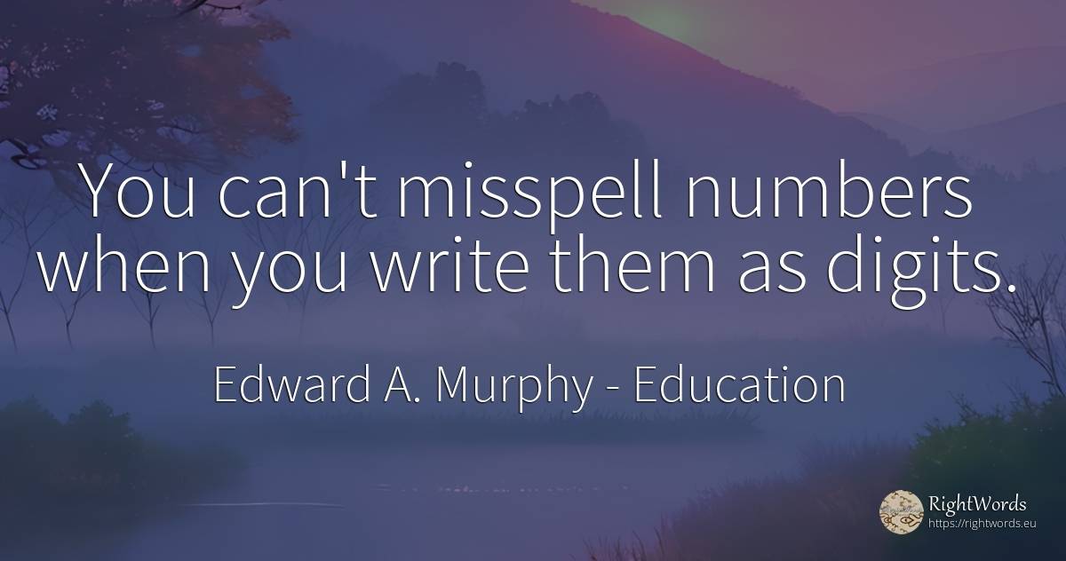 You can't misspell numbers when you write them as digits. - Edward A. Murphy, quote about education, numbers