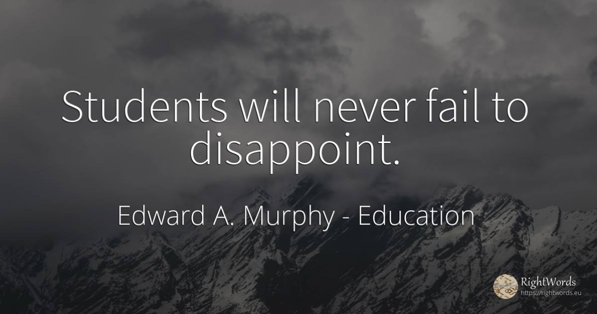 Students will never fail to disappoint. - Edward A. Murphy, quote about education