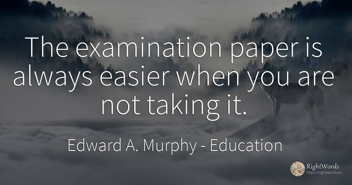The examination paper is always easier when you are not... - Edward A. Murphy, quote about education