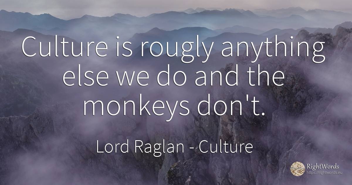 Culture is rougly anything else we do and the monkeys don't. - Lord Raglan, quote about culture