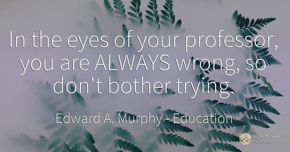 In the eyes of your professor, you are ALWAYS wrong, so... - Edward A. Murphy, quote about education, eyes, bad