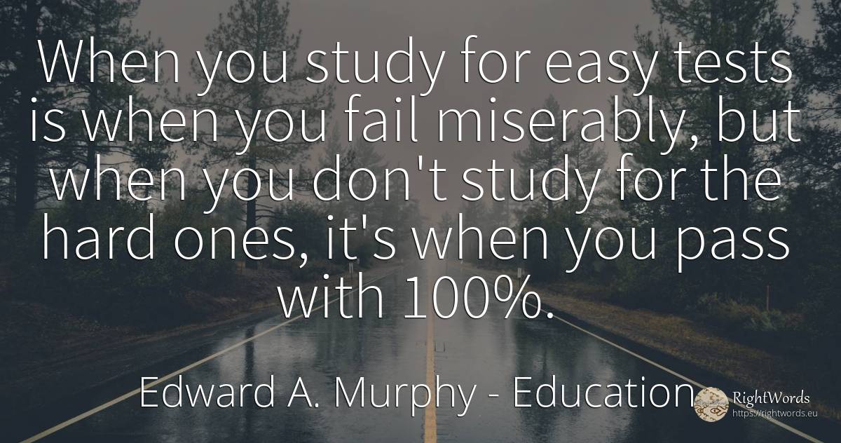When you study for easy tests is when you fail miserably, ... - Edward A. Murphy, quote about education, tests
