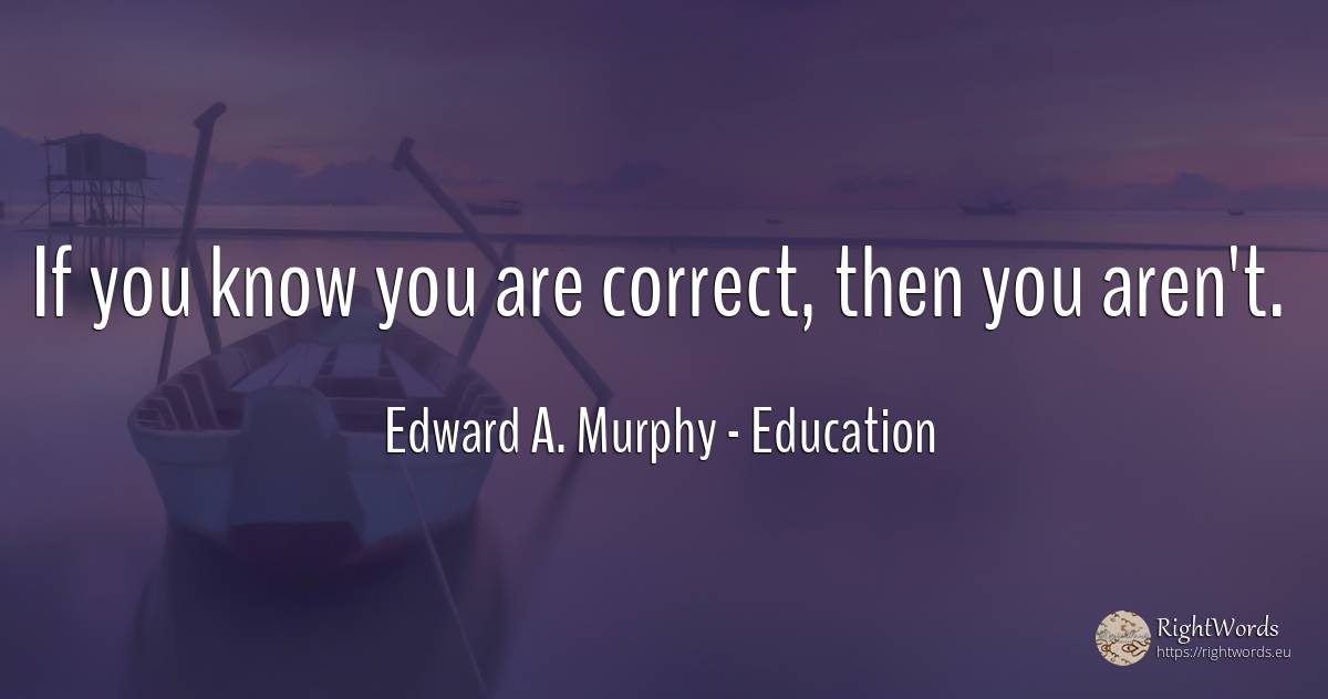 If you know you are correct, then you aren't. - Edward A. Murphy, quote about education