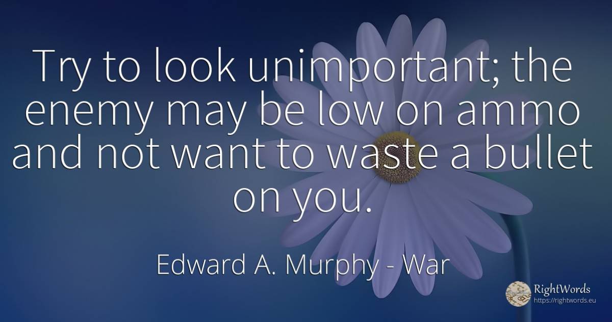 Try to look unimportant; the enemy may be low on ammo and... - Edward A. Murphy, quote about war, enemies