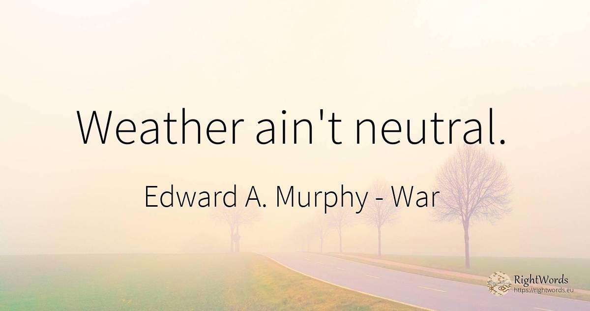 Weather ain't neutral. - Edward A. Murphy, quote about war, weather