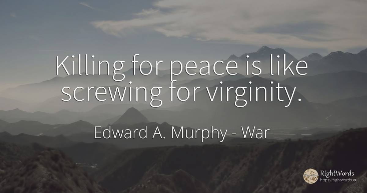 Killing for peace is like screwing for virginity. - Edward A. Murphy, quote about war, peace