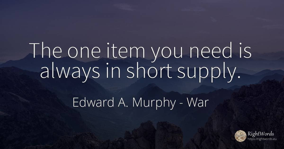 The one item you need is always in short supply. - Edward A. Murphy, quote about war, need
