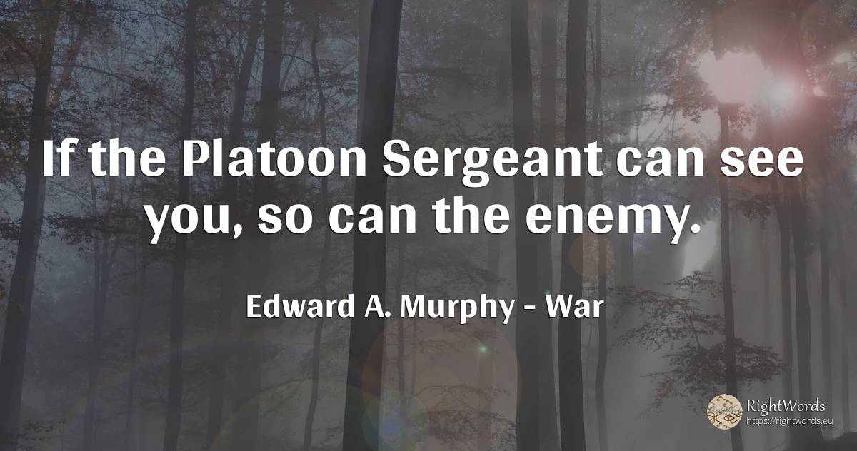 If the Platoon Sergeant can see you, so can the enemy. - Edward A. Murphy, quote about war, enemies