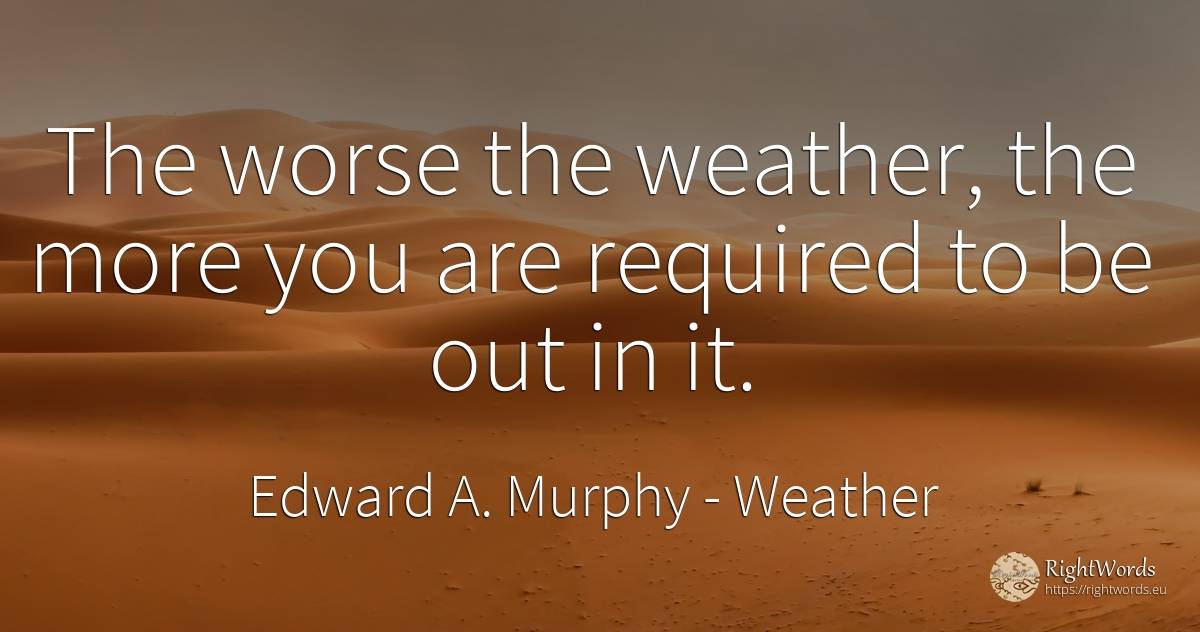The worse the weather, the more you are required to be... - Edward A. Murphy, quote about weather, war