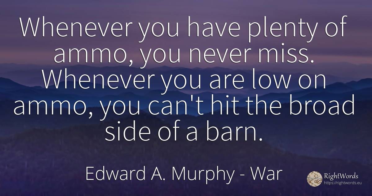 Whenever you have plenty of ammo, you never miss.... - Edward A. Murphy, quote about war