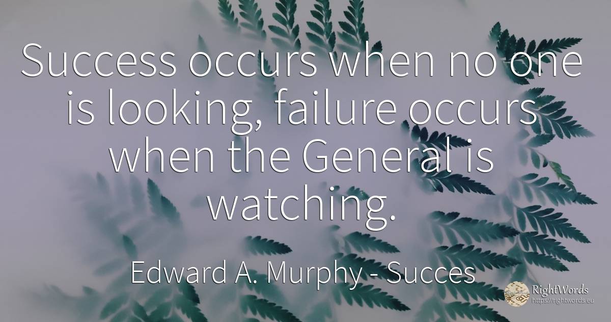 Success occurs when no one is looking, failure occurs when the General is watching - Edward A. Murphy, quote about succes, failure
