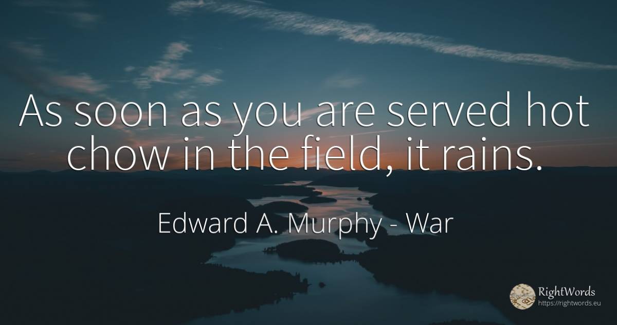 As soon as you are served hot chow in the field, it rains. - Edward A. Murphy, quote about war