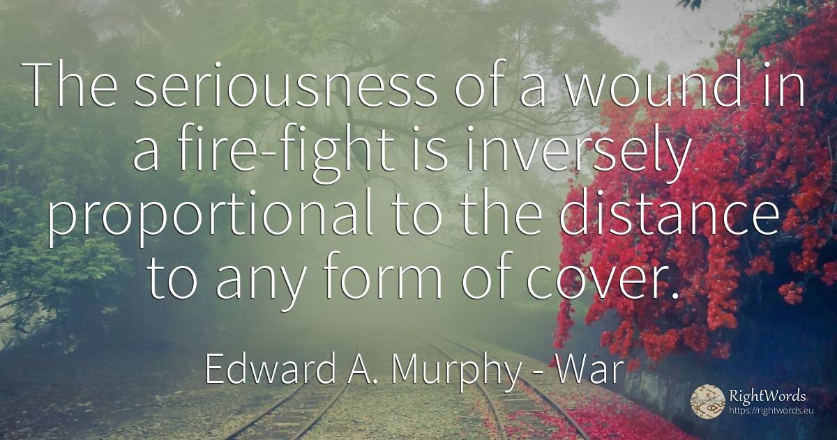 The seriousness of a wound in a fire-fight is inversely... - Edward A. Murphy, quote about war, fight, fire, fire brigade