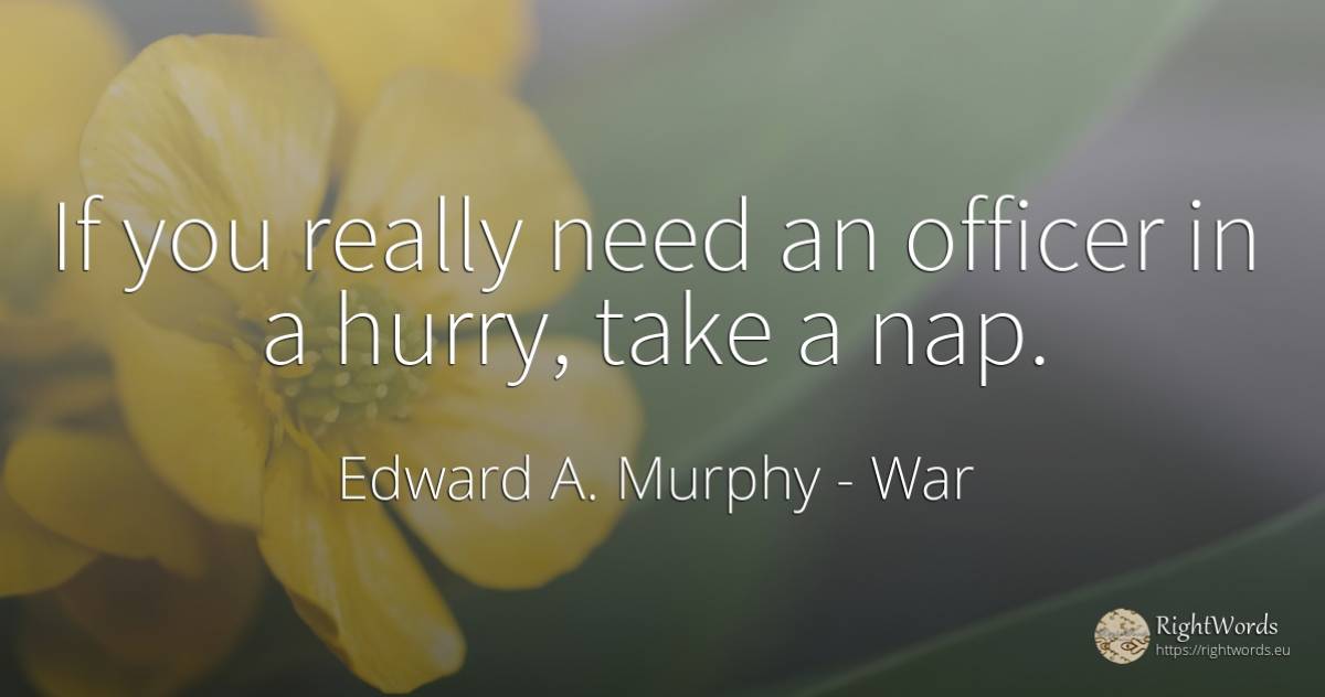 If you really need an officer in a hurry, take a nap. - Edward A. Murphy, quote about war, need