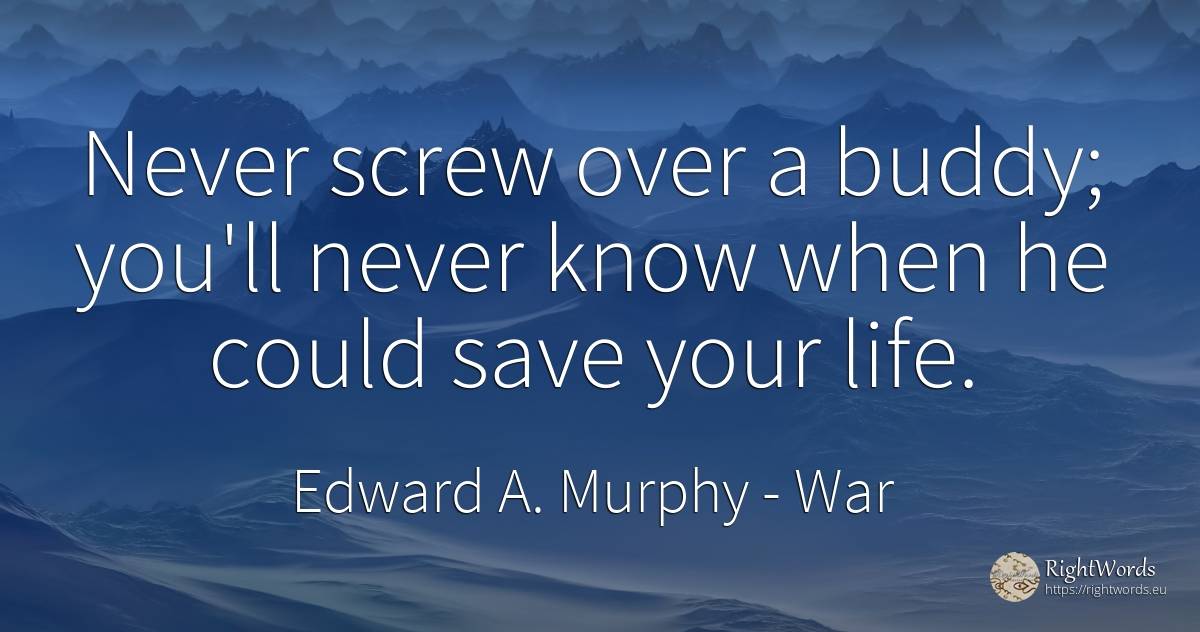 Never screw over a buddy; you'll never know when he could... - Edward A. Murphy, quote about war, life