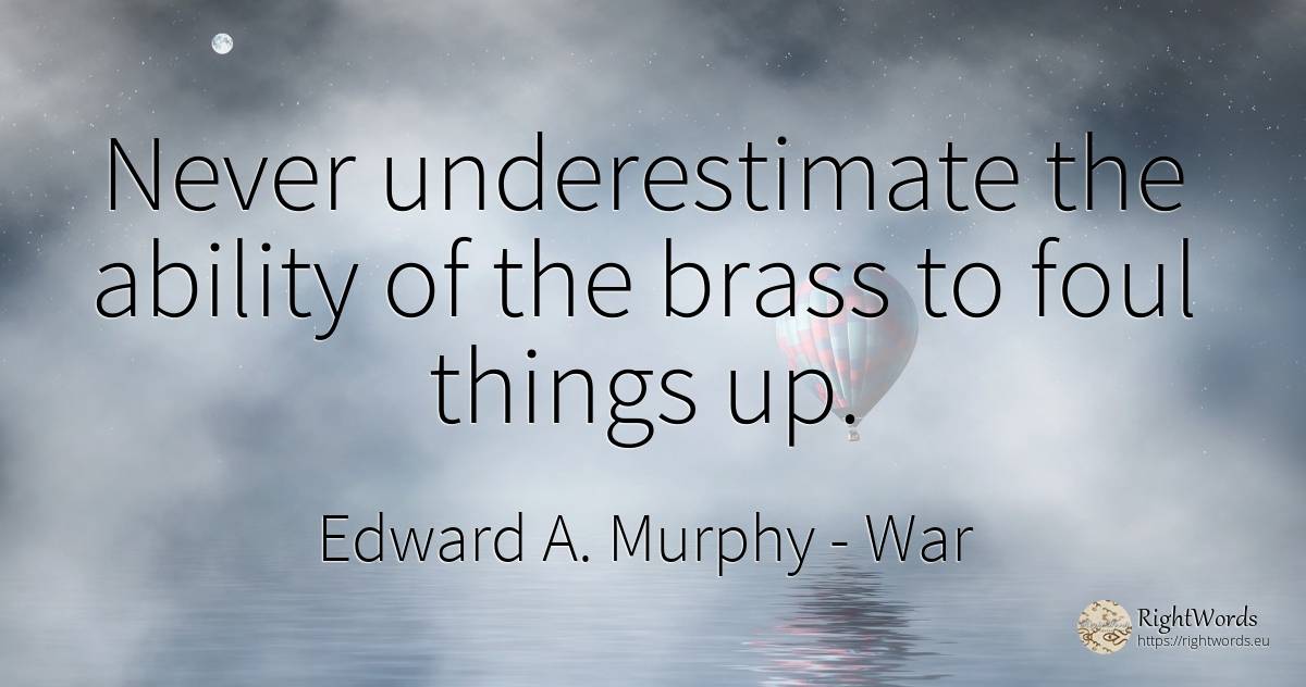 Never underestimate the ability of the brass to foul... - Edward A. Murphy, quote about war, ability, things