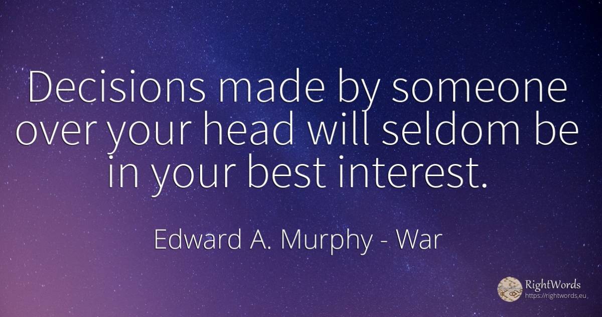 Decisions made by someone over your head will seldom be... - Edward A. Murphy, quote about war, heads, interest