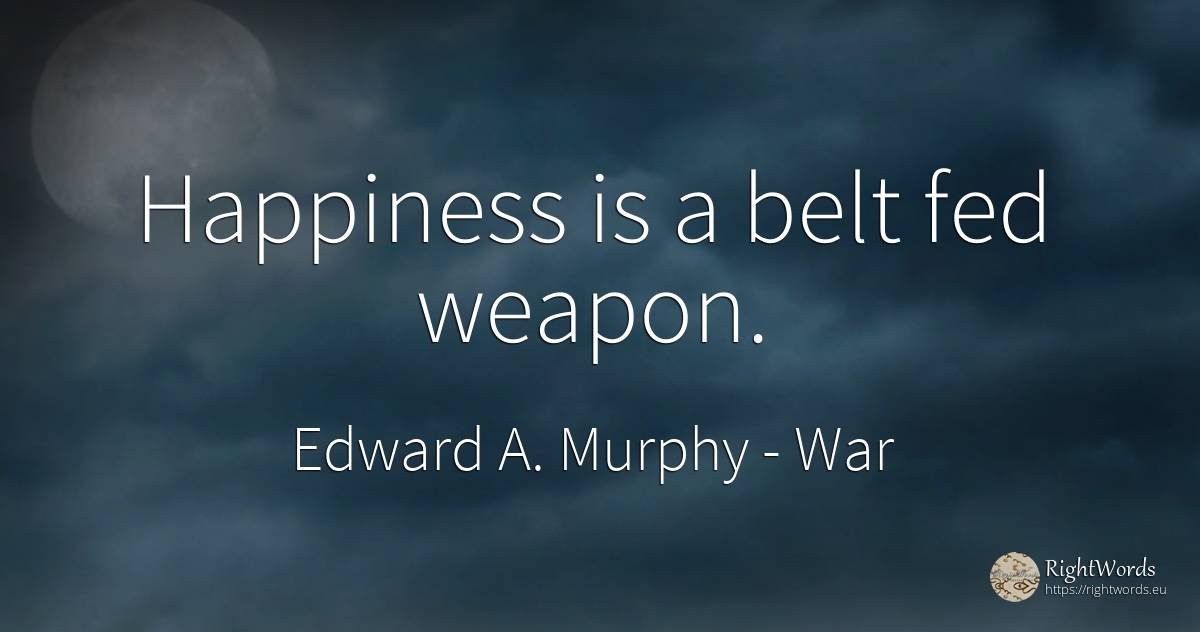 Happiness is a belt fed weapon. - Edward A. Murphy, quote about war, happiness