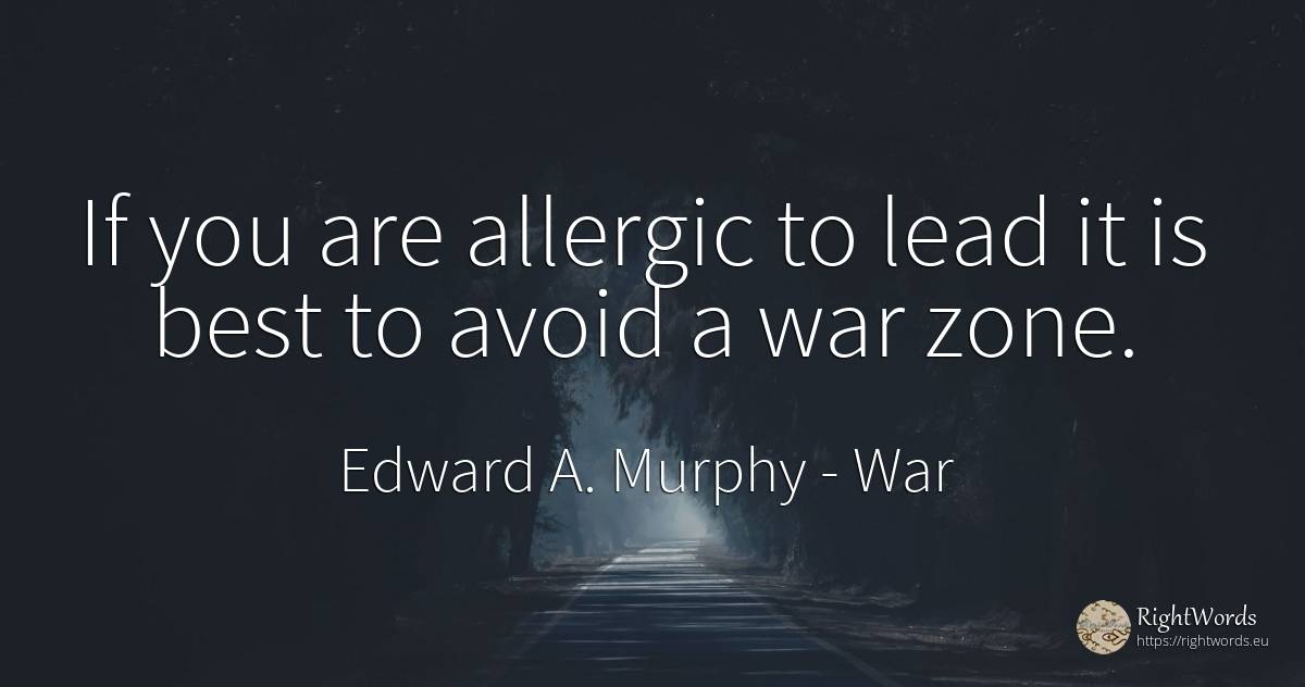 If you are allergic to lead it is best to avoid a war zone. - Edward A. Murphy, quote about war