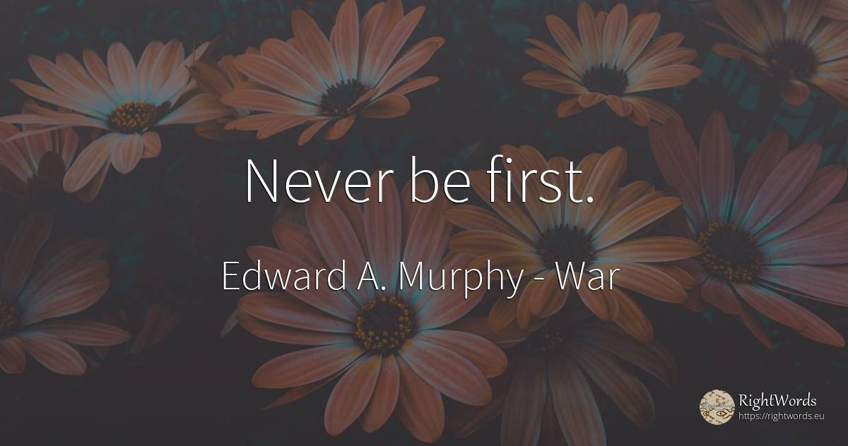 Never be first. - Edward A. Murphy, quote about war