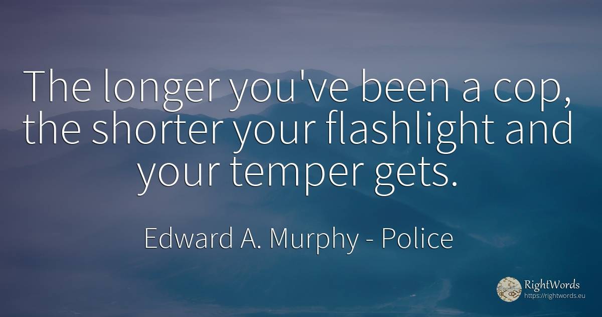 The longer you've been a cop, the shorter your flashlight... - Edward A. Murphy, quote about police