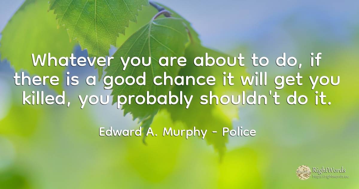Whatever you are about to do, if there is a good chance... - Edward A. Murphy, quote about police, chance, good, good luck