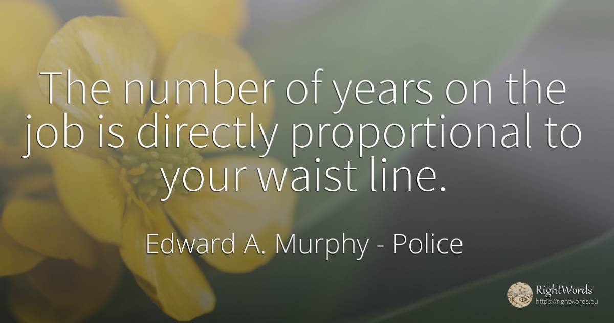 The number of years on the job is directly proportional... - Edward A. Murphy, quote about police, numbers