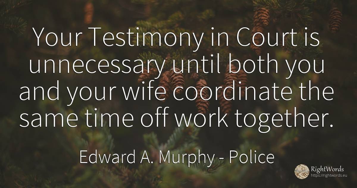 Your Testimony in Court is unnecessary until both you and... - Edward A. Murphy, quote about police, wife, work, time