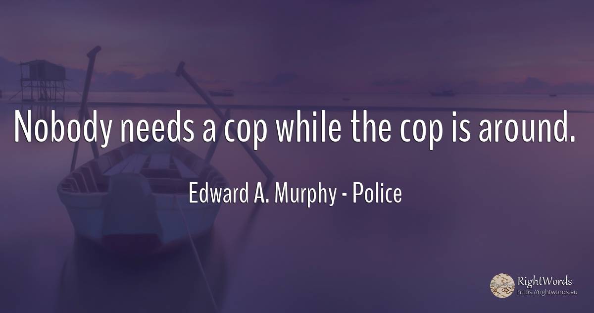 Nobody needs a cop while the cop is around. - Edward A. Murphy, quote about police