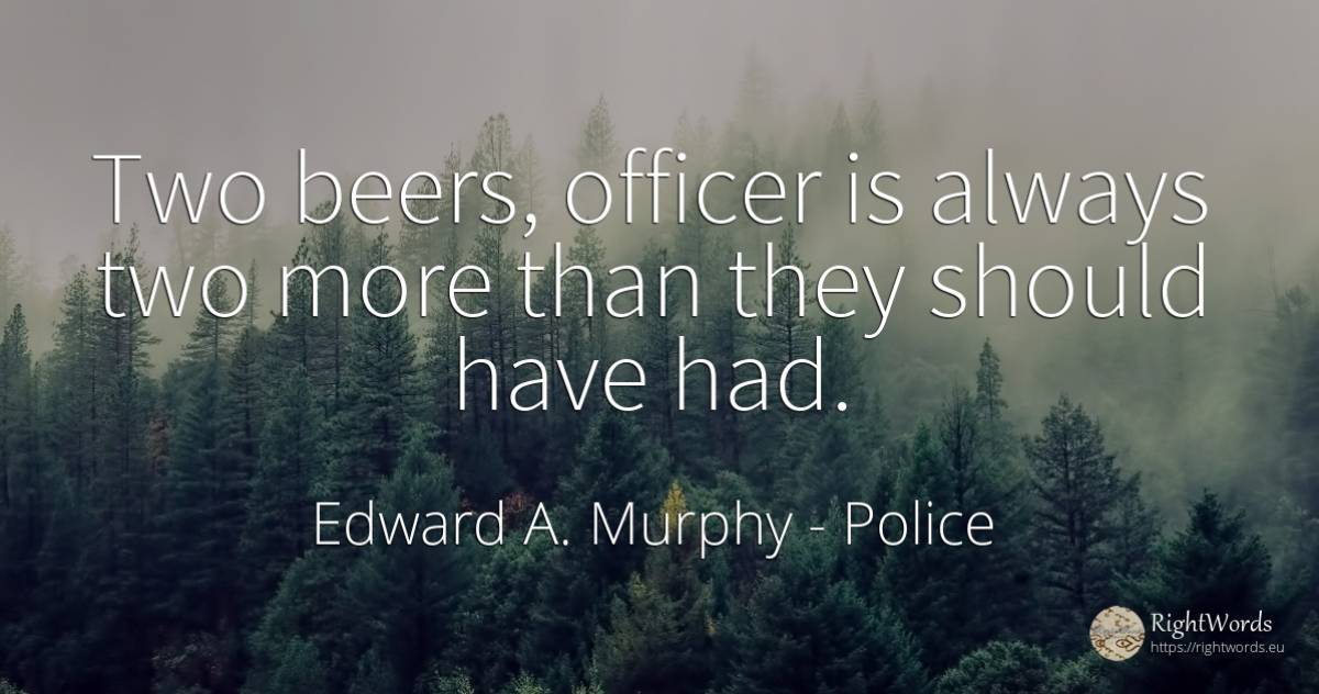 Two beers, officer is always two more than they should... - Edward A. Murphy, quote about police