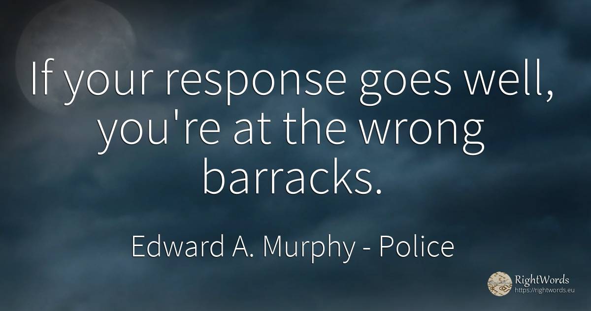 If your response goes well, you're at the wrong barracks. - Edward A. Murphy, quote about police, bad