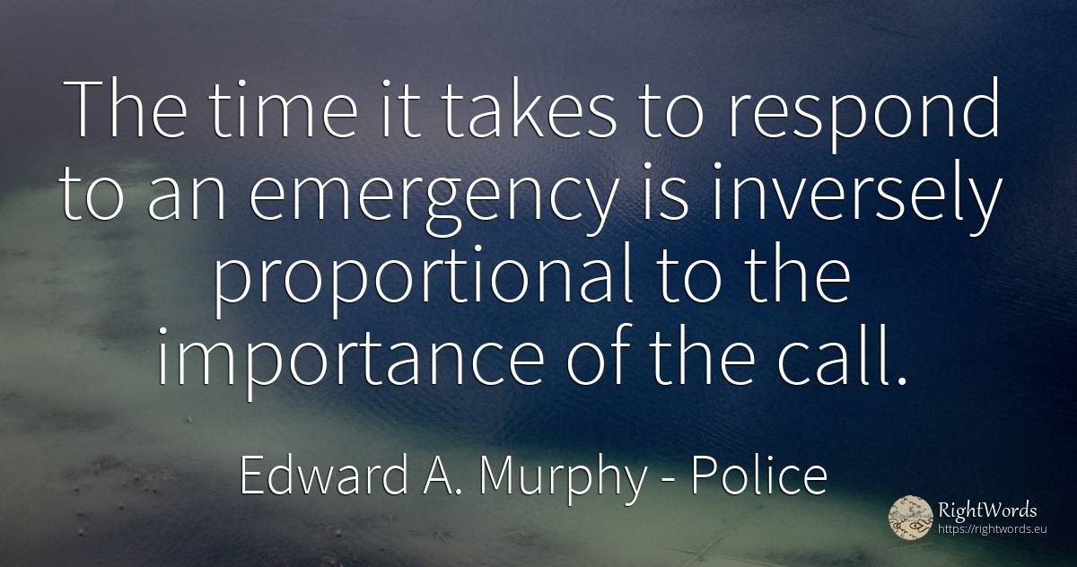 The time it takes to respond to an emergency is inversely... - Edward A. Murphy, quote about police, time