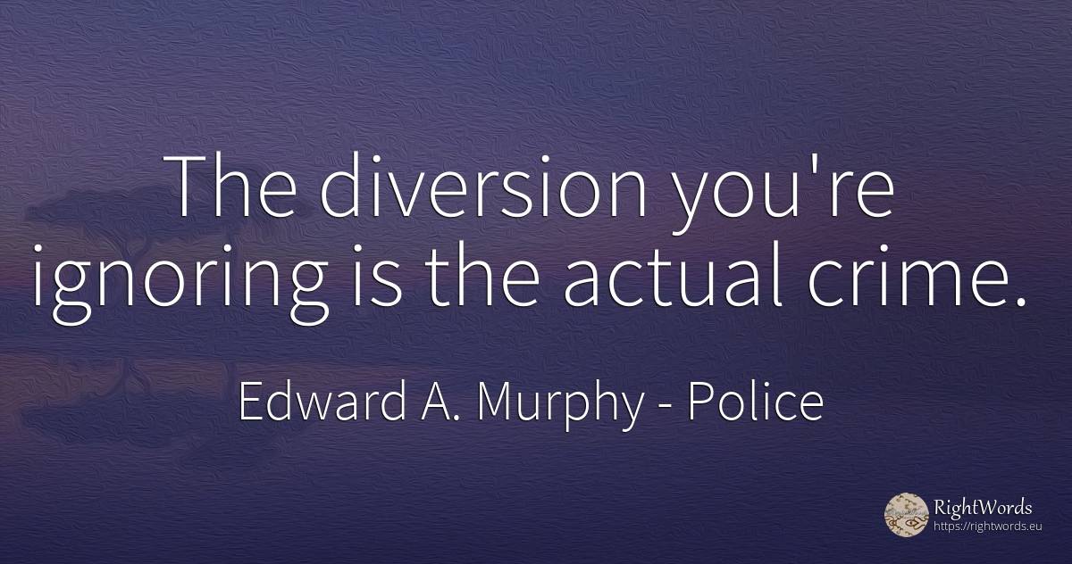 The diversion you're ignoring is the actual crime. - Edward A. Murphy, quote about police, crime, criminals