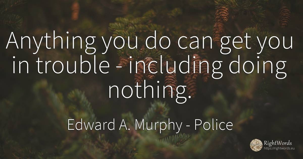 Anything you do can get you in trouble - including doing... - Edward A. Murphy, quote about police, nothing