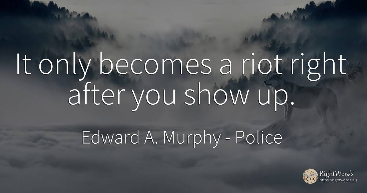 It only becomes a riot right after you show up. - Edward A. Murphy, quote about police, rightness