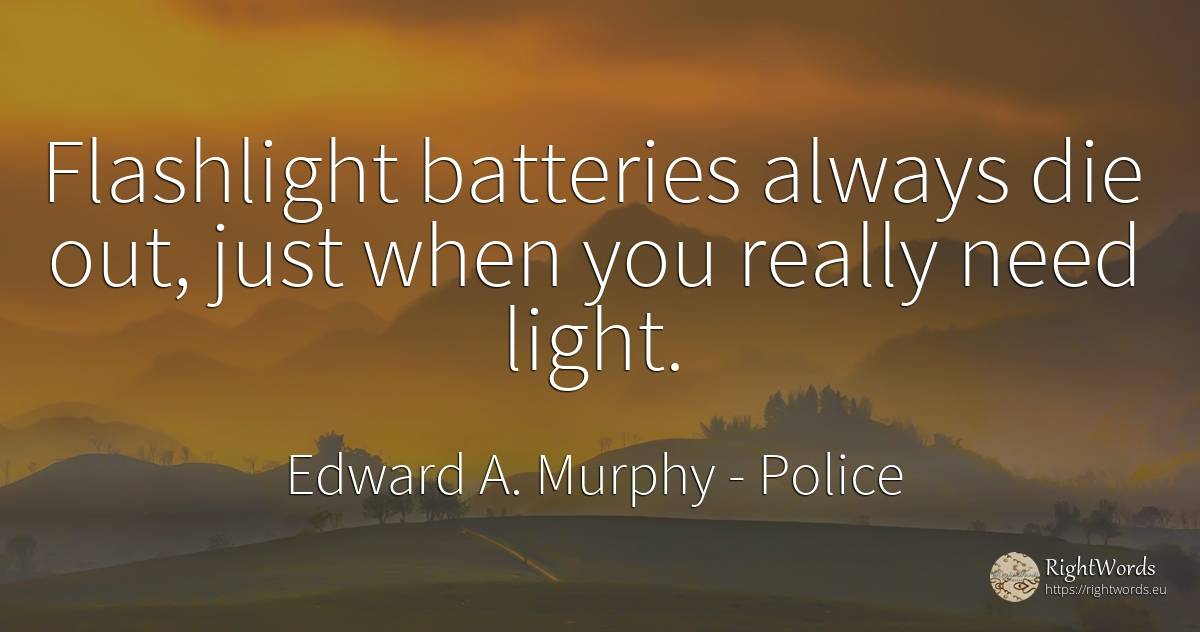 Flashlight batteries always die out, just when you really... - Edward A. Murphy, quote about police, light, need
