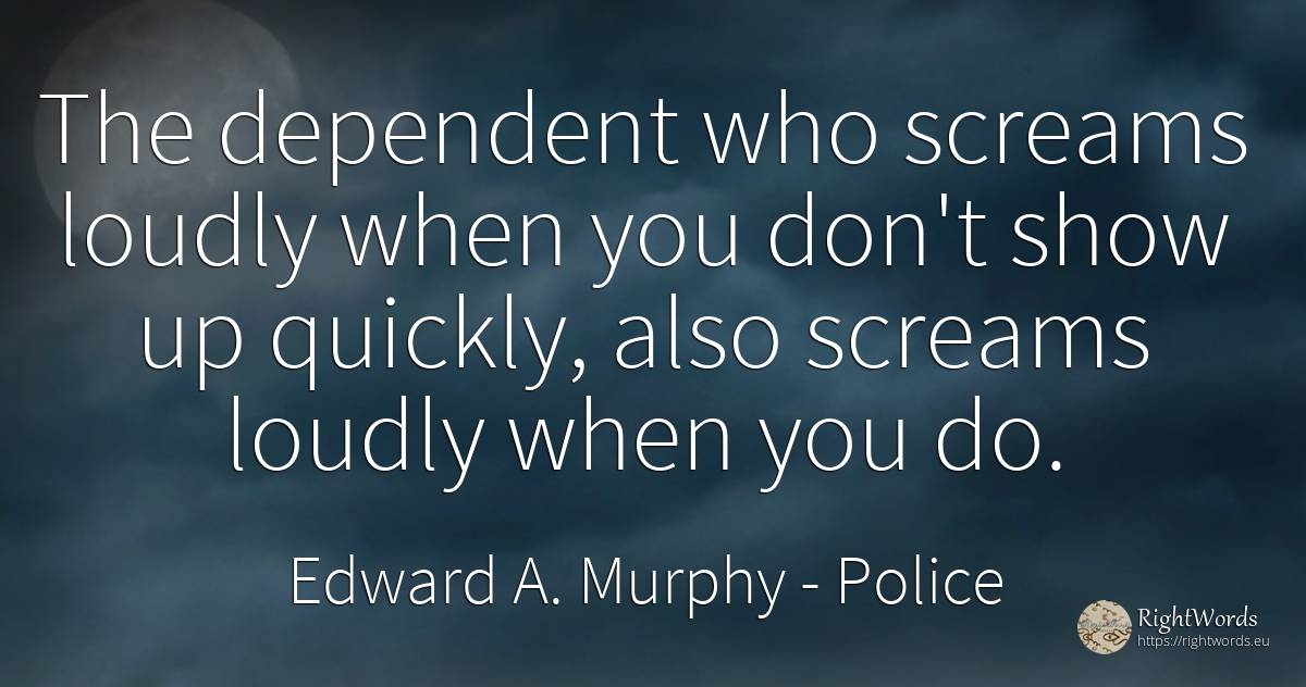 The dependent who screams loudly when you don't show up... - Edward A. Murphy, quote about police